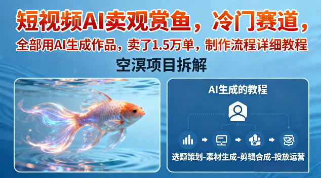 短视频AI卖观赏鱼，冷门赛道，全部用AI生成作品，卖了1.5W单，制作流程详细教程-智云网创 - 网创副业项目资源站