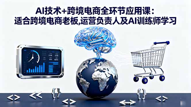 AI技术+跨境电商全环节应用课:适合跨境电商老板,运营负责人及AI训练师学习-智云网创 - 网创副业项目资源站