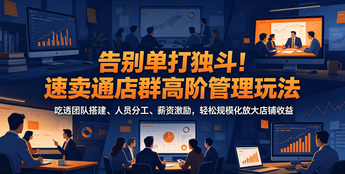 告别单打独斗!速卖通店群高阶管理玩法,吃透团队搭建、人员分工、薪资激励,轻松规模化放大店铺收益-智云网创 - 网创副业项目资源站