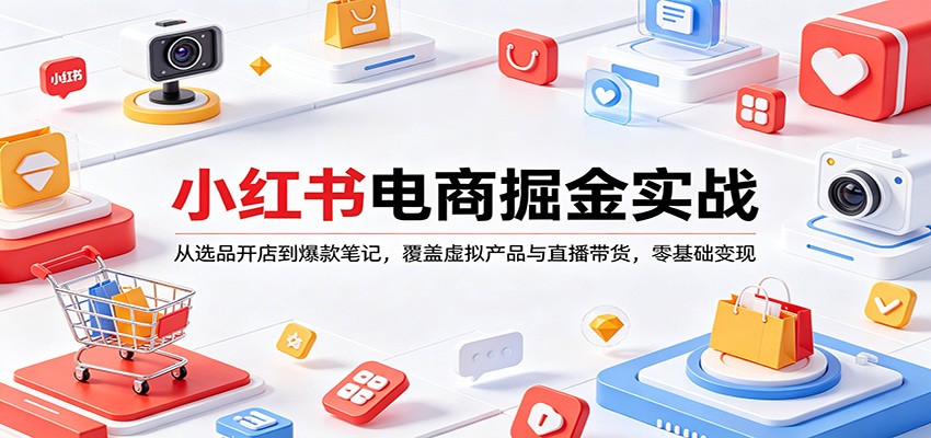 小红书电商掘金实战：从选品开店到爆款笔记，覆盖虚拟产品与直播带货，零基础变现-智云网创 - 网创副业项目资源站