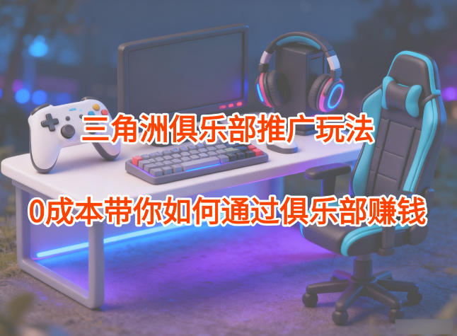 项目拆解：三角洲俱乐部推广玩法，0成本带你如何通过俱乐部賺钱-智云网创 - 网创副业项目资源站