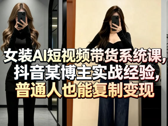 女装AI短视频带货系统课,抖音某博主实战经验,普通人也能复制变现-智云网创 - 网创副业项目资源站