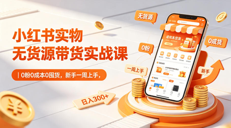 小红书实物无货源带货实战课｜0粉0成本0囤货，新手一周上手，日入300+(更新)-智云网创 - 网创副业项目资源站