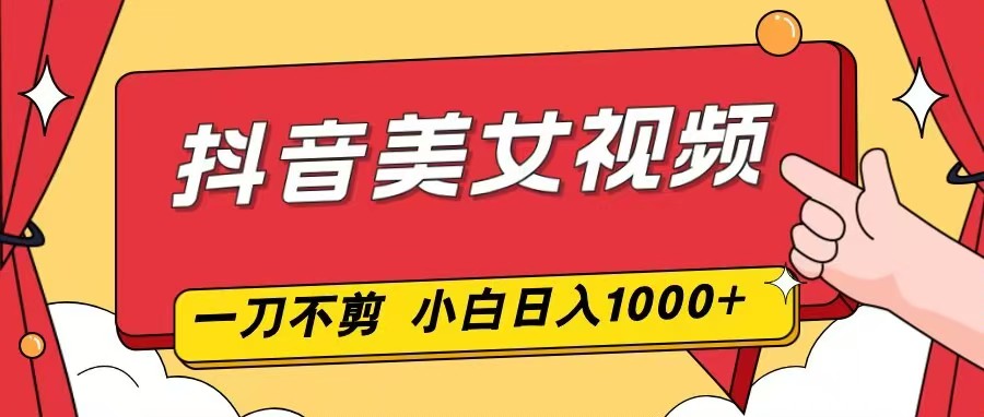 抖音美女视频,一刀不剪,两分钟一条视频,小白轻松上手,日入1000-智云网创 - 网创副业项目资源站