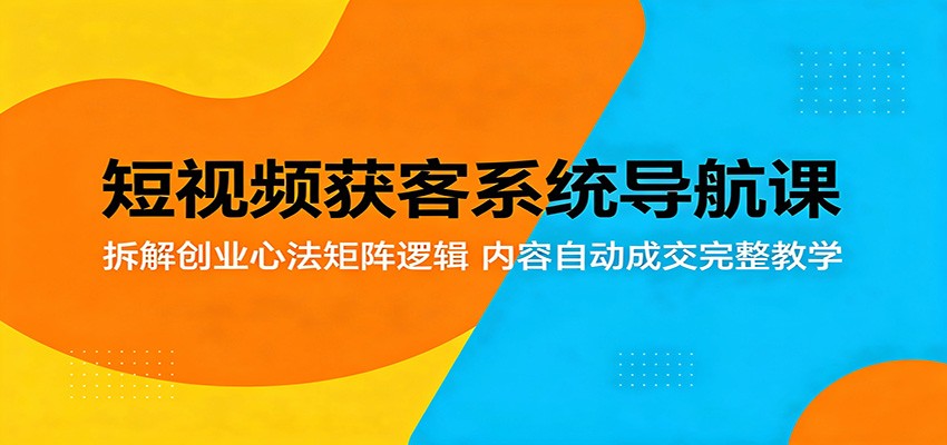 短视频获客系统导航课：拆解创业心法矩阵逻辑，内容自动成交完整教学-智云网创 - 网创副业项目资源站