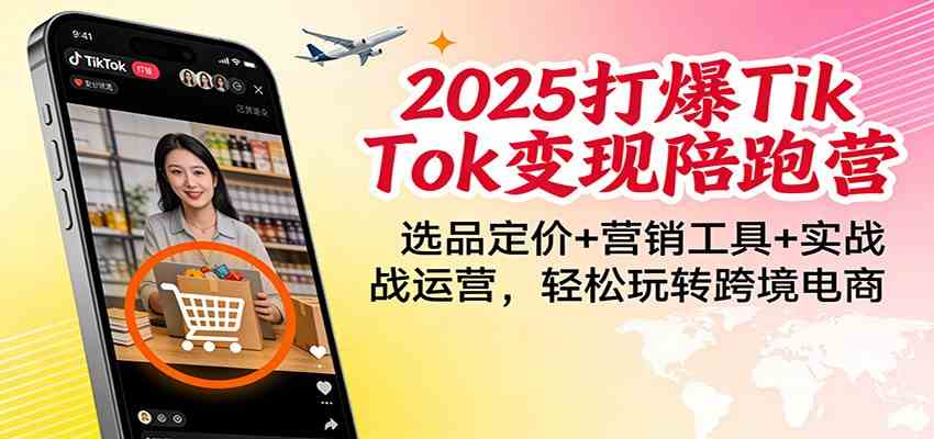 2025打爆TikTok变现陪跑营：选品定价+营销工具+实战运营，轻松玩转跨境电商-智云网创 - 网创副业项目资源站
