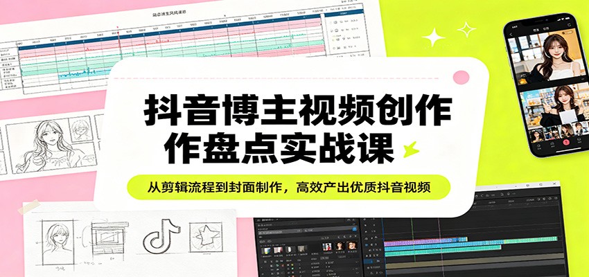 抖音博主视频创作盘点实战课:从剪辑流程到封面制作,高效产出优质抖音视频-智云网创 - 网创副业项目资源站