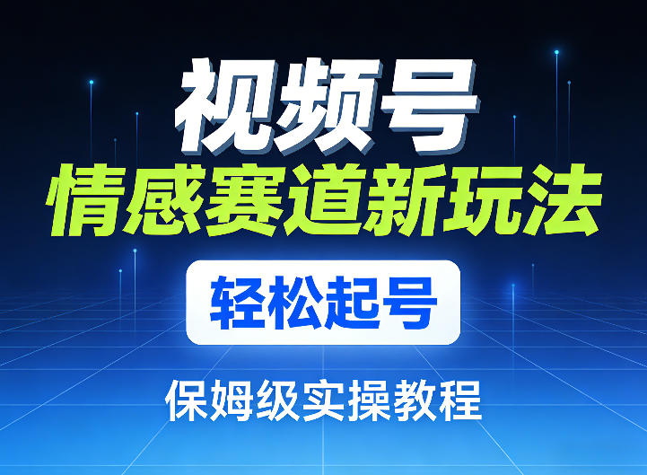 视频号情感赛道新玩法，轻松起号，保姆级实操教程-智云网创 - 网创副业项目资源站