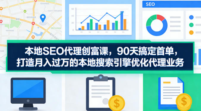 本地SEO代理创富课,90天搞定首单,助您打造月入过W的本地搜索引擎优化代理业务-智云网创 - 网创副业项目资源站