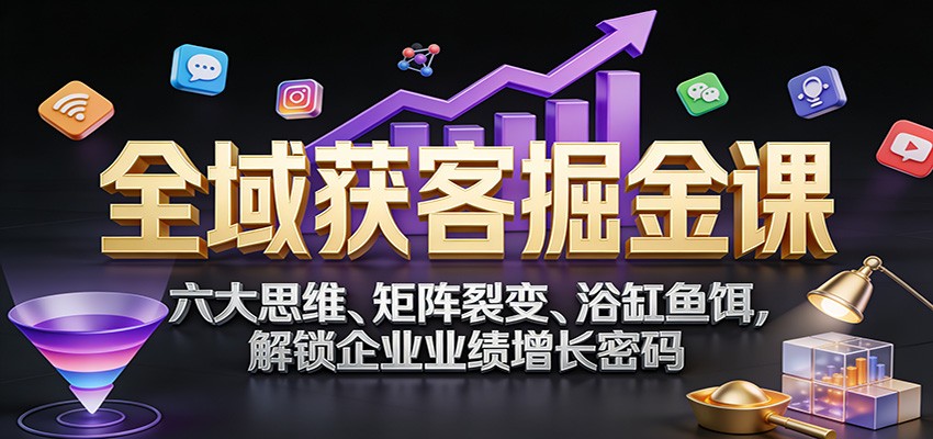 全域获客掘金课:六大思维、矩阵裂变、浴缸鱼饵,解锁企业业绩增长密码-智云网创 - 网创副业项目资源站