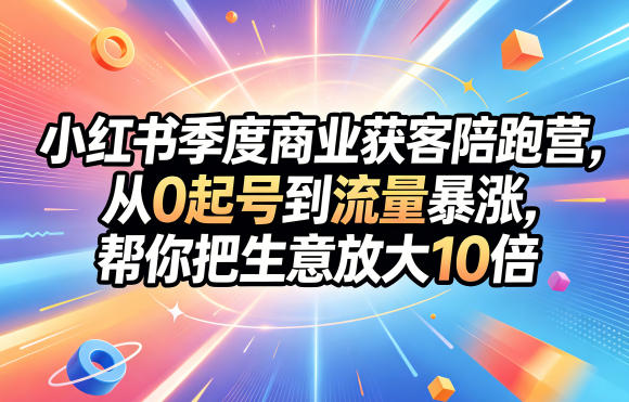 小红书季度商业获客陪跑营，从0起号到流量暴涨，帮你把生意放大10倍-智云网创 - 网创副业项目资源站