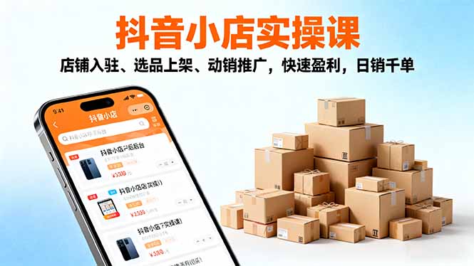 2025抖音小店实操课,店铺入驻、选品上架、动销推广,快速盈利,日销千单-智云网创 - 网创副业项目资源站