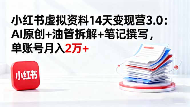 小红书虚拟资料14天变现营3.0:AI原创+油管拆解+笔记撰写,单账号月入2万+-智云网创 - 网创副业项目资源站