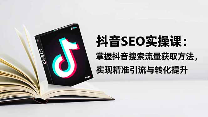抖音SEO实战引流课:掌握抖音搜索流量获取方法,实现精准引流与转化提升-智云网创 - 网创副业项目资源站