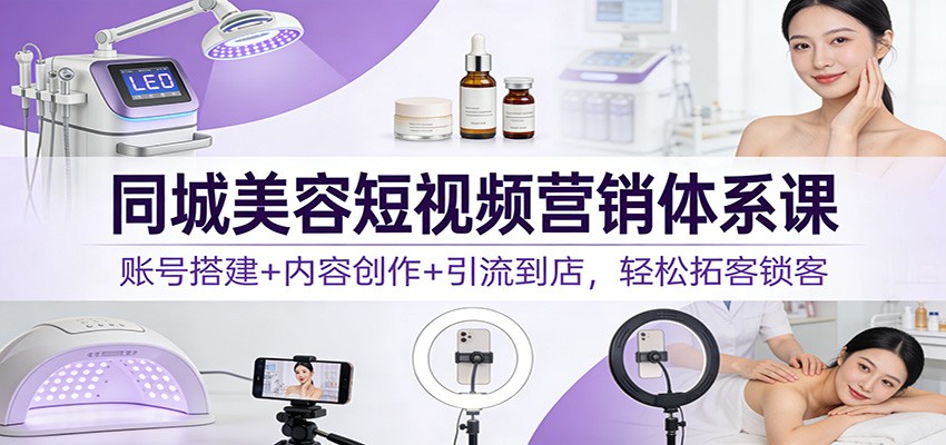 同城美容短视频营销体系课:账号搭建+内容创作+引流到店,轻松拓客锁客-智云网创 - 网创副业项目资源站