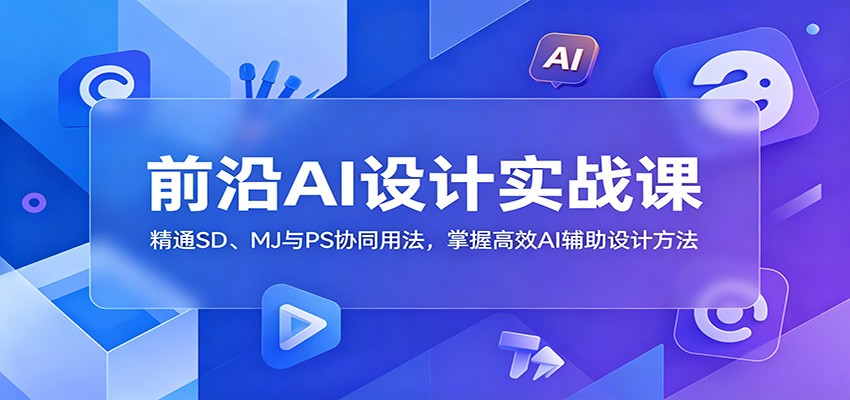 前沿AI设计实战课:精通SD、MJ与PS协同用法,掌握高效AI辅助设计方法-智云网创 - 网创副业项目资源站
