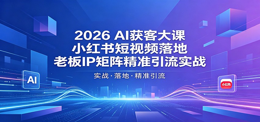 2026AI获客大课：小红书短视频落地，老板IP矩阵精准引流实战-智云网创 - 网创副业项目资源站