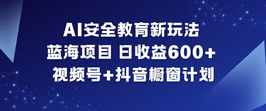 AI安全教育新玩法,蓝海项目,日收益6张+,视频号+抖音橱窗计划-智云网创 - 网创副业项目资源站