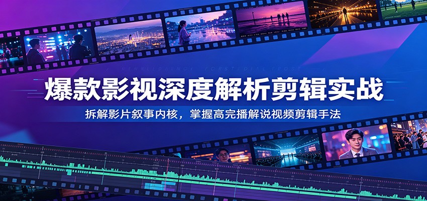 爆款影视深度解析剪辑实战：拆解影片叙事内核，掌握高完播解说视频剪辑手法-智云网创 - 网创副业项目资源站
