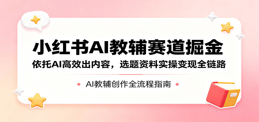 小红书AI教辅赛道掘金：依托AI高效出内容，选题资料实操变现全链路-智云网创 - 网创副业项目资源站