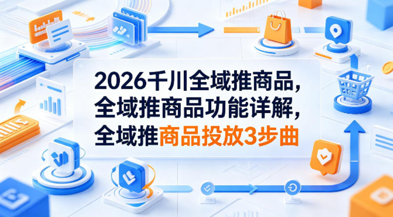 2026千川全域推商品，全域推商品功能详解，全域推商品投放3步曲-智云网创 - 网创副业项目资源站