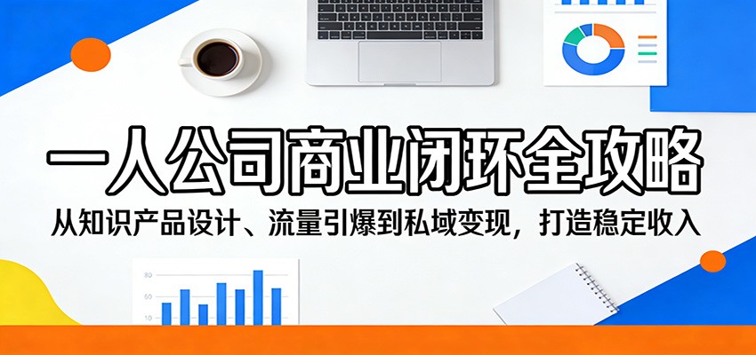 一人公司商业闭环全攻略：从知识产品设计、流量引爆到私域变现，打造稳定收入-智云网创 - 网创副业项目资源站