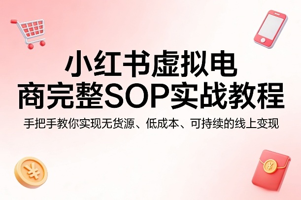小红书虚拟电商完整SOP实战教程，手把手教你，实现无货源、低成本、可持续的线上变现-智云网创 - 网创副业项目资源站