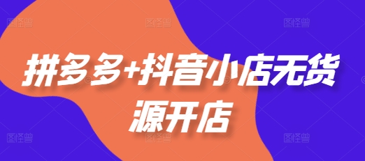 拼多多+抖音小店无货源开店，包括：选品、运营、基础、付费推广、爆款案例等(更新25年11月)-智云网创 - 网创副业项目资源站