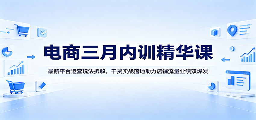 电商三月内训精华课：最新平台运营玩法拆解，干货实战落地助力店铺流量业绩双爆发-智云网创 - 网创副业项目资源站