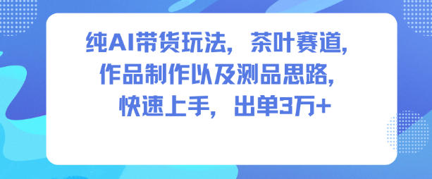 纯AI带货玩法，茶叶赛道，制作以及思路，快速上手，出单3W+-智云网创 - 网创副业项目资源站