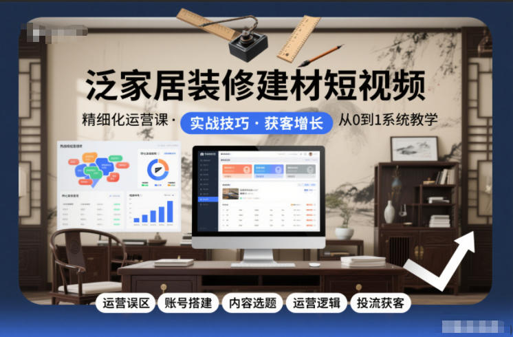 泛家居装修建材短视频精细化运营课，运营误区+账号搭建+内容选题+运营逻辑+投流获客-智云网创 - 网创副业项目资源站