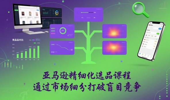 亚马逊精细化选品课程,通过市场细分打破盲目竞争-智云网创 - 网创副业项目资源站