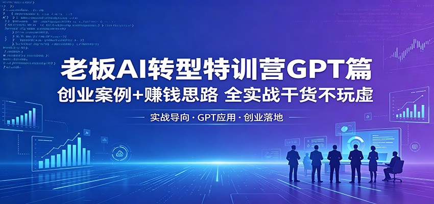 老板AI转型特训营GPT篇:创业案例+赚钱思路,全实战干货不玩虚-智云网创 - 网创副业项目资源站