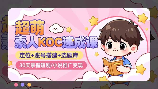 超萌 素人KOC速成课:定位+账号搭建+选题库,30天掌握短剧/小说推广变现-智云网创 - 网创副业项目资源站