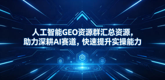 人工智能GEO资源群汇总资源，助力深耕AI赛道，快速提升实操能力-智云网创 - 网创副业项目资源站