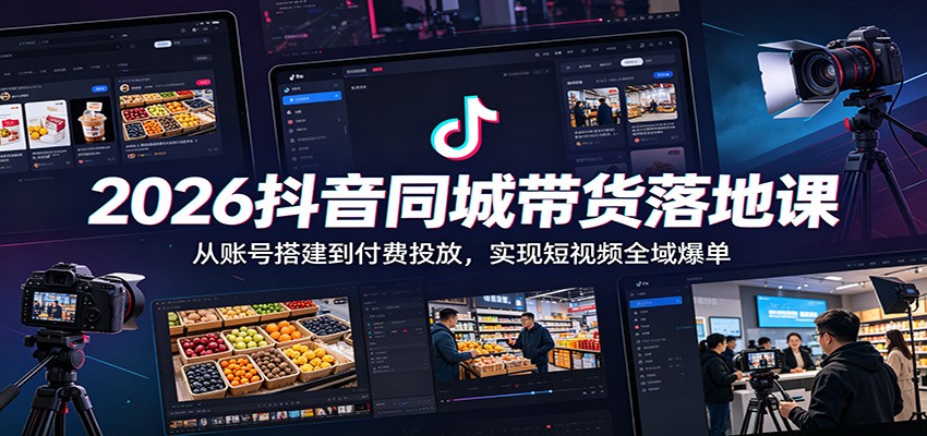 2026抖音同城带货落地课:从账号搭建到付费投放,实现短视频全域爆单-智云网创 - 网创副业项目资源站