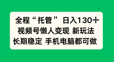 全程“托管”日入130十，视频号懒人变现新玩法，长期稳定手机电脑都可做【揭秘】-智云网创 - 网创副业项目资源站