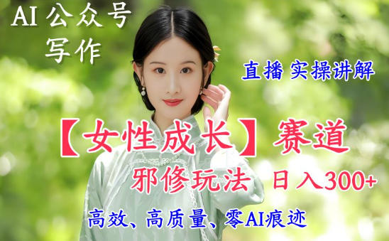 AI写作【女性成长】赛道内容邪修玩法，日入5张+，直播落地实操讲解-智云网创 - 网创副业项目资源站