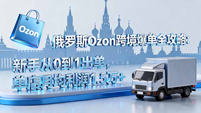 俄罗斯Ozon跨境爆单全攻略:新手从0到1出单,单店月均利润1.5万+-智云网创 - 网创副业项目资源站