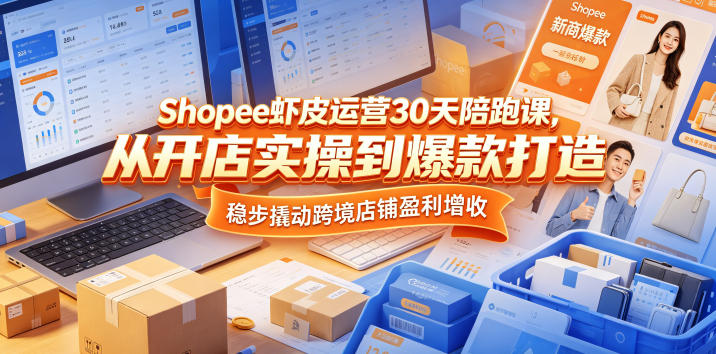 Shopee虾皮运营30天陪跑课,从开店实操到爆款打造,稳步撬动跨境店铺盈利增收-智云网创 - 网创副业项目资源站