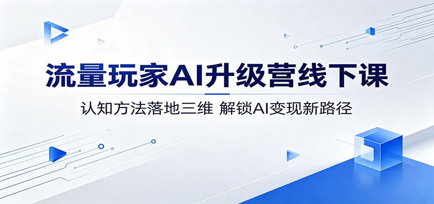 流量玩家AI升级营线下课：认知方法落地三维，解锁AI变现新路径-智云网创 - 网创副业项目资源站