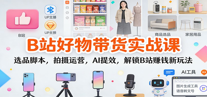 B站好物带货实战课：选品脚本，拍摄运营，AI提效，解锁B站赚钱新玩法-智云网创 - 网创副业项目资源站