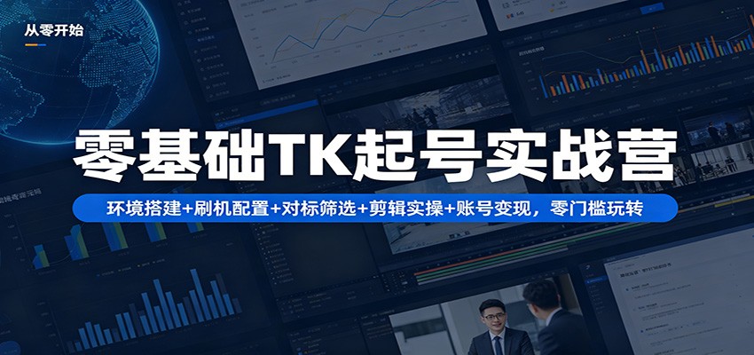 零基础TK起号实战营:环境搭建+ 刷机配置+对标筛选+剪辑实操+账号变现,零门槛玩转-智云网创 - 网创副业项目资源站