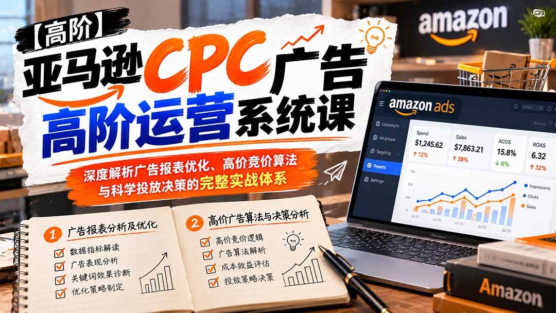 （20950期）亚马逊CPC广告高阶运营系统课：深度解析广告报表优化、高价竞价算法与科学投放决策的完整实战体系-智云网创 - 网创副业项目资源站