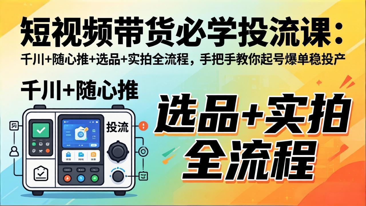 短视频带货必学投流课:千川+随心推+选品+实拍全流程,手把手教你起号爆单稳投产-智云网创 - 网创副业项目资源站