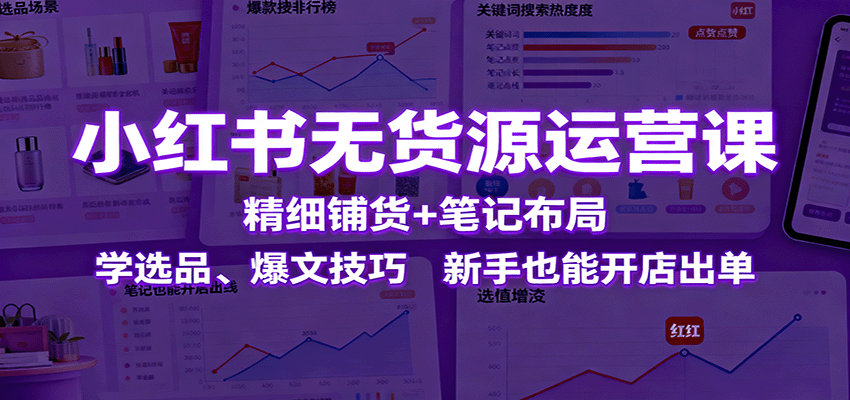 小红书无货源运营课:精细铺货+笔记布局,学选品、爆文技巧,新手也能开店出单-智云网创 - 网创副业项目资源站
