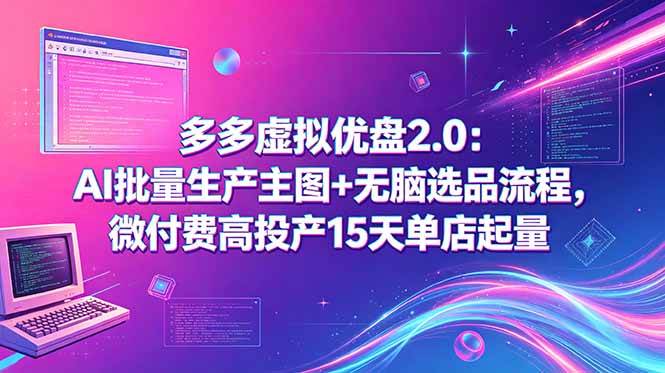 (18696期)多多虚拟优盘2.0:AI批量生产主图+无脑选品流程,微付费高投产15天单店起量-智云网创 - 网创副业项目资源站