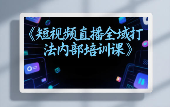 东仔短视频直播全域打法内部培训课【飞书文档】-智云网创 - 网创副业项目资源站