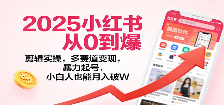 2025小红书从0到爆：剪辑实操，多赛道变现，暴力起号，零基础也能月入破W-智云网创 - 网创副业项目资源站