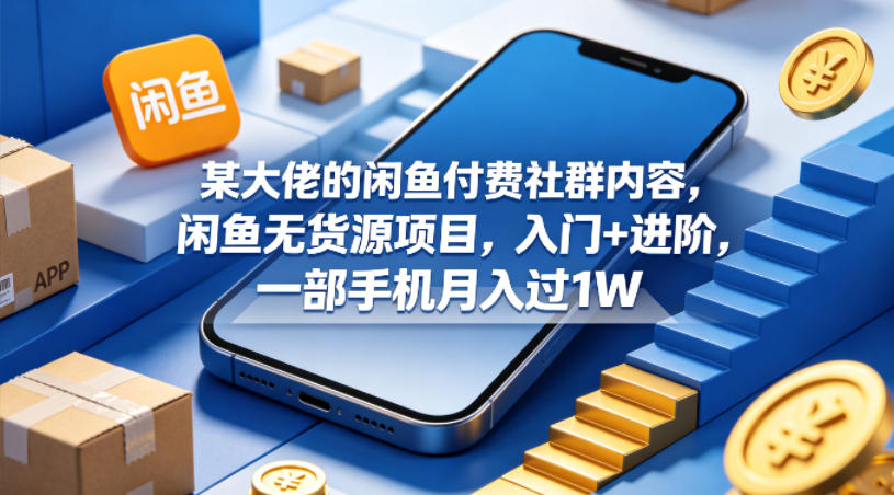 某大佬的闲鱼付费社群内容，闲鱼无货源项目，入门+进阶，一部手机月入过1W-智云网创 - 网创副业项目资源站